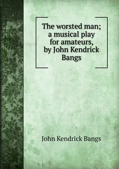 Обложка книги The worsted man; a musical play for amateurs, by John Kendrick Bangs, Bangs John Kendrick