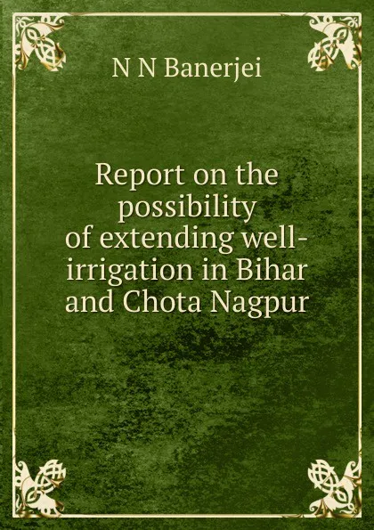 Обложка книги Report on the possibility of extending well-irrigation in Bihar and Chota Nagpur, N N Banerjei