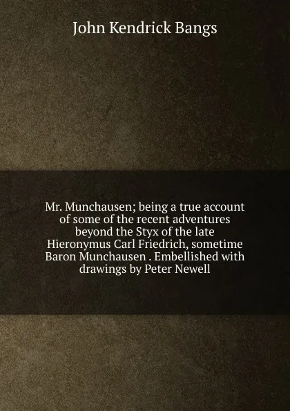 Обложка книги Mr. Munchausen; being a true account of some of the recent adventures beyond the Styx of the late Hieronymus Carl Friedrich, sometime Baron Munchausen . Embellished with drawings by Peter Newell, Bangs John Kendrick