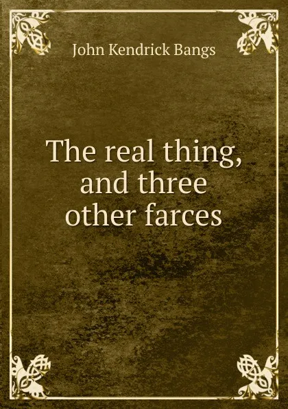 Обложка книги The real thing, and three other farces, Bangs John Kendrick