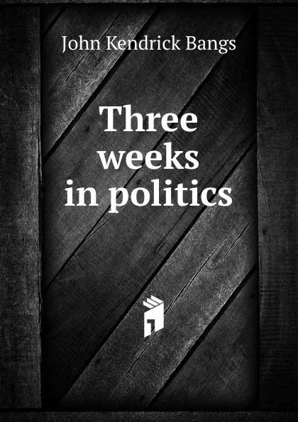 Обложка книги Three weeks in politics, Bangs John Kendrick