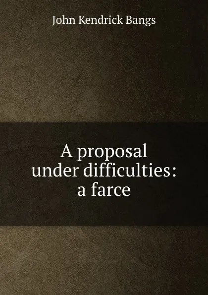 Обложка книги A proposal under difficulties: a farce, Bangs John Kendrick