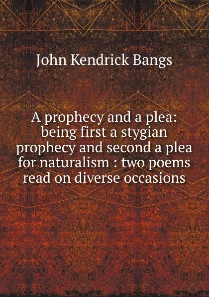 Обложка книги A prophecy and a plea: being first a stygian prophecy and second a plea for naturalism : two poems read on diverse occasions, Bangs John Kendrick