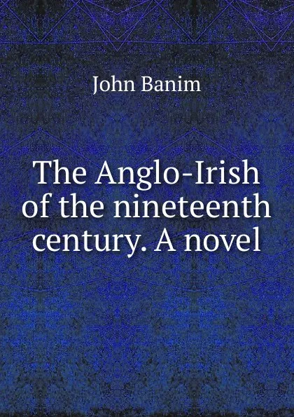 Обложка книги The Anglo-Irish of the nineteenth century. A novel, John Banim