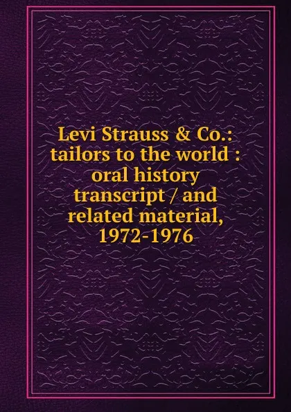 Обложка книги Levi Strauss . Co.: tailors to the world : oral history transcript / and related material, 1972-1976, 