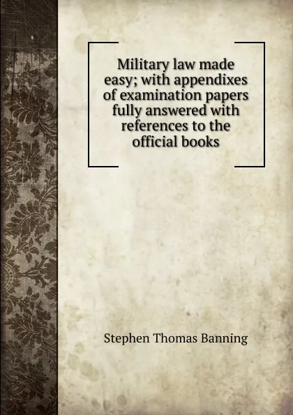 Обложка книги Military law made easy; with appendixes of examination papers fully answered with references to the official books, Stephen Thomas Banning