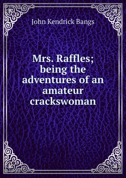 Обложка книги Mrs. Raffles; being the adventures of an amateur crackswoman, Bangs John Kendrick