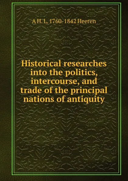 Обложка книги Historical researches into the politics, intercourse, and trade of the principal nations of antiquity, A.H.L. Heeren