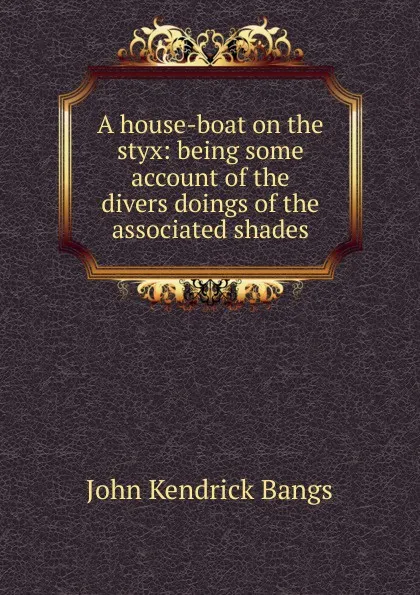 Обложка книги A house-boat on the styx: being some account of the divers doings of the associated shades, Bangs John Kendrick