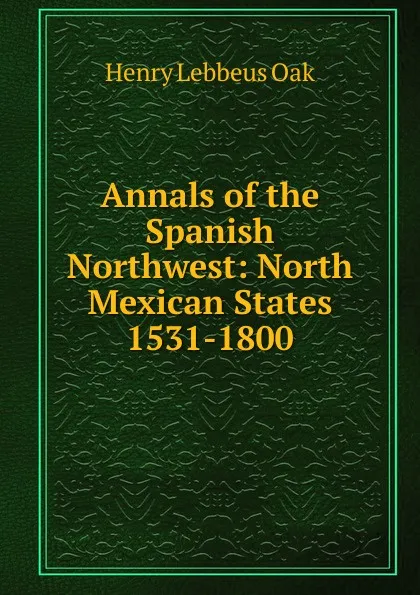 Обложка книги Annals of the Spanish Northwest: North Mexican States 1531-1800, Henry Lebbeus Oak