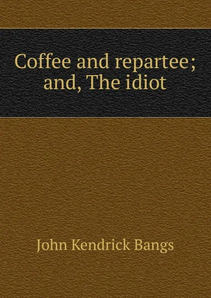 Обложка книги Coffee and repartee; and, The idiot, Bangs John Kendrick