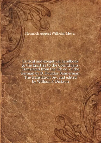 Обложка книги Critical and exegetical handbook to the Epistles to the Corinthians. Translated from the 5th ed. of the German by D. Douglas Bannerman. The translation rev. and edited by William P. Dickson, Heinrich August Wilhelm Meyer