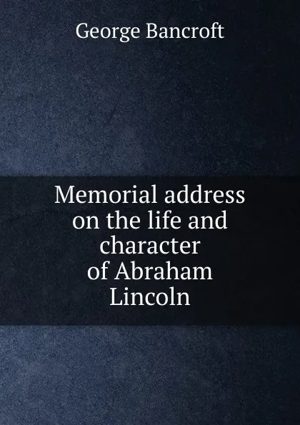 Обложка книги Memorial address on the life and character of Abraham Lincoln, George Bancroft