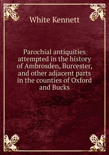 Обложка книги Parochial antiquities attempted in the history of Ambrosden, Burcester, and other adjacent parts in the counties of Oxford and Bucks, White Kennett