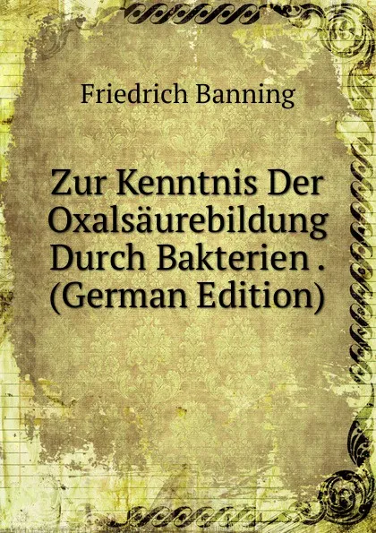 Обложка книги Zur Kenntnis Der Oxalsaurebildung Durch Bakterien . (German Edition), Friedrich Banning