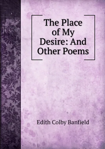 Обложка книги The Place of My Desire: And Other Poems, Edith Colby Banfield