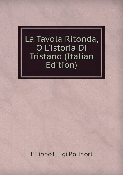 Обложка книги La Tavola Ritonda, O L.istoria Di Tristano (Italian Edition), Filippo Luigi Polidori