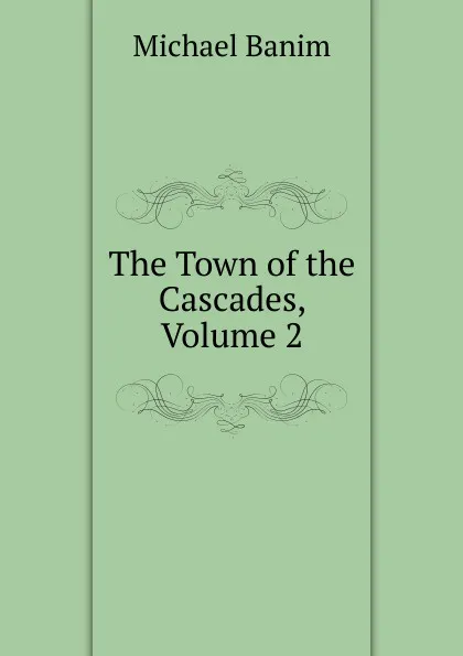 Обложка книги The Town of the Cascades, Volume 2, Michael Banim