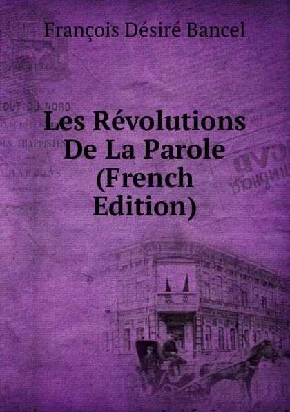 Обложка книги Les Revolutions De La Parole (French Edition), François Désiré Bancel