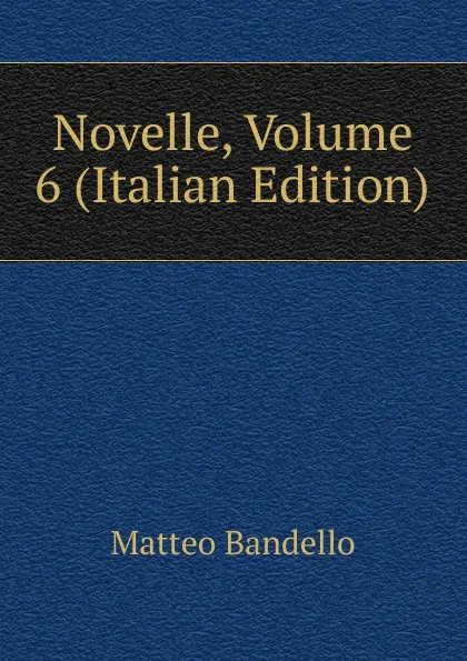 Обложка книги Novelle, Volume 6 (Italian Edition), Matteo Bandello