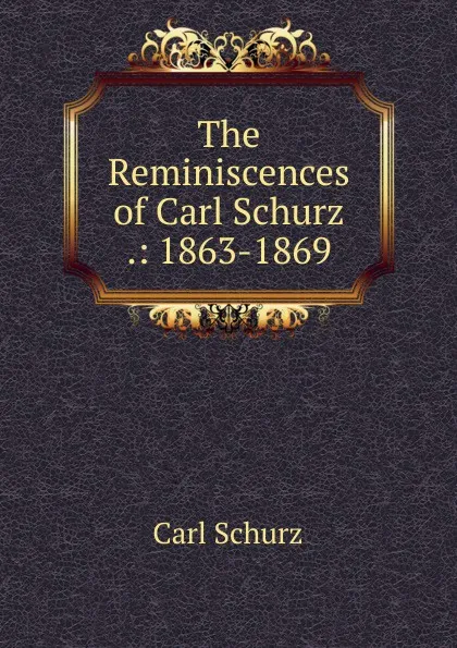 Обложка книги The Reminiscences of Carl Schurz .: 1863-1869, Carl Schurz