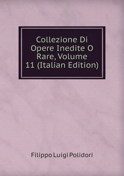 Обложка книги Collezione Di Opere Inedite O Rare, Volume 11 (Italian Edition), Filippo Luigi Polidori