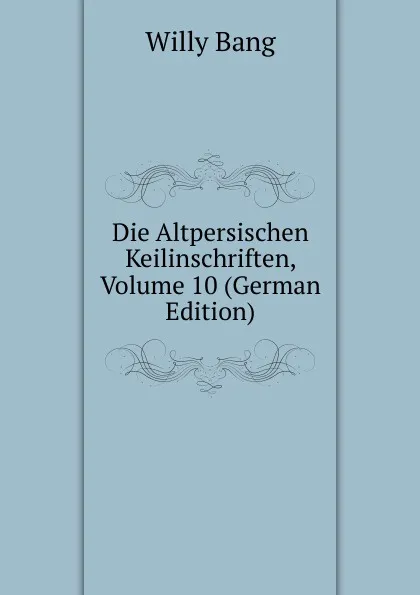 Обложка книги Die Altpersischen Keilinschriften, Volume 10 (German Edition), Willy Bang