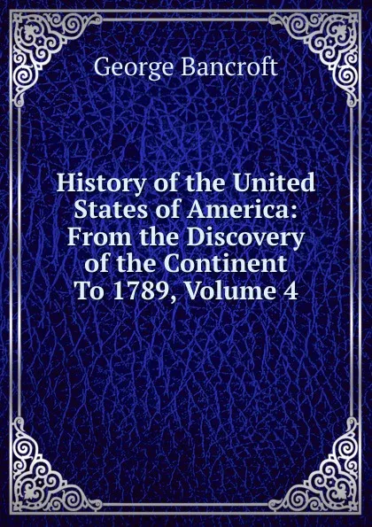 Обложка книги History of the United States of America: From the Discovery of the Continent To 1789, Volume 4, George Bancroft