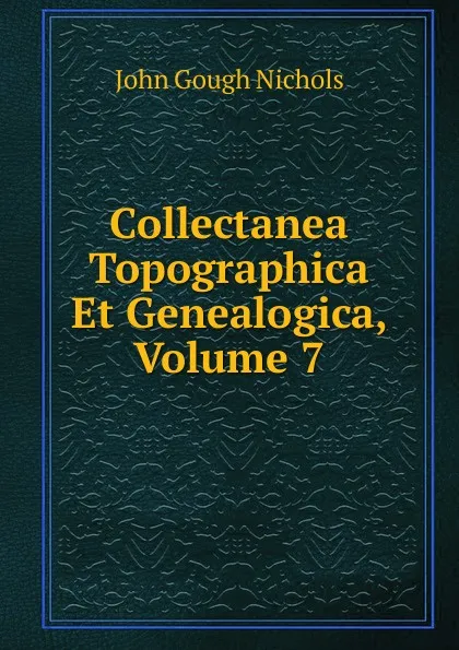 Обложка книги Collectanea Topographica Et Genealogica, Volume 7, John Gough Nichols