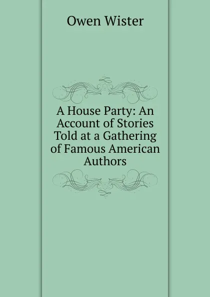 Обложка книги A House Party: An Account of Stories Told at a Gathering of Famous American Authors, Owen Wister