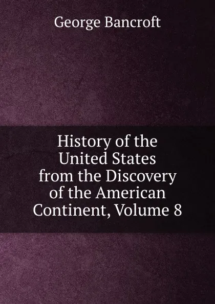 Обложка книги History of the United States from the Discovery of the American Continent, Volume 8, George Bancroft
