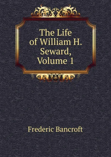 Обложка книги The Life of William H. Seward, Volume 1, Frederic Bancroft