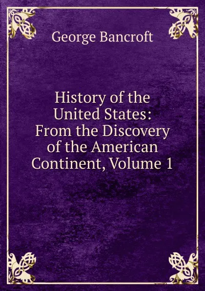 Обложка книги History of the United States: From the Discovery of the American Continent, Volume 1, George Bancroft