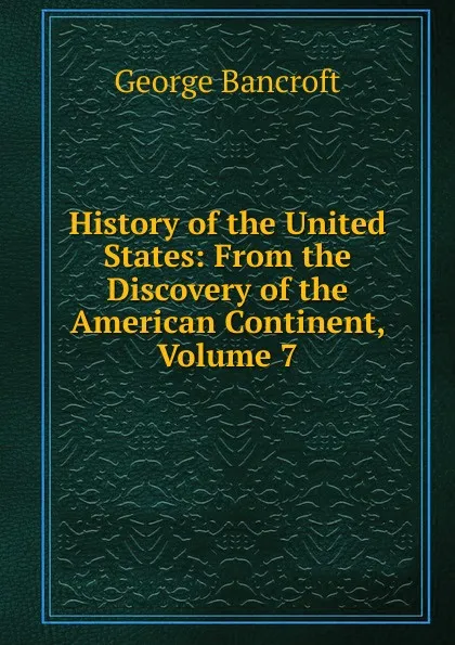 Обложка книги History of the United States: From the Discovery of the American Continent, Volume 7, George Bancroft