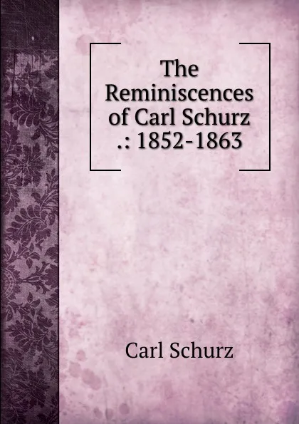 Обложка книги The Reminiscences of Carl Schurz .: 1852-1863, Carl Schurz