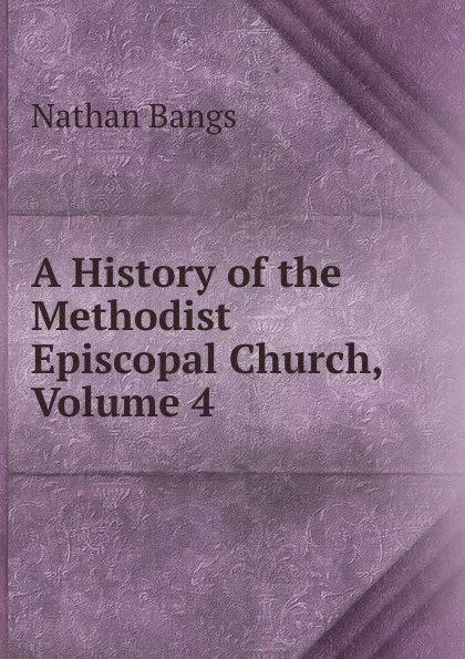 Обложка книги A History of the Methodist Episcopal Church, Volume 4, Nathan Bangs