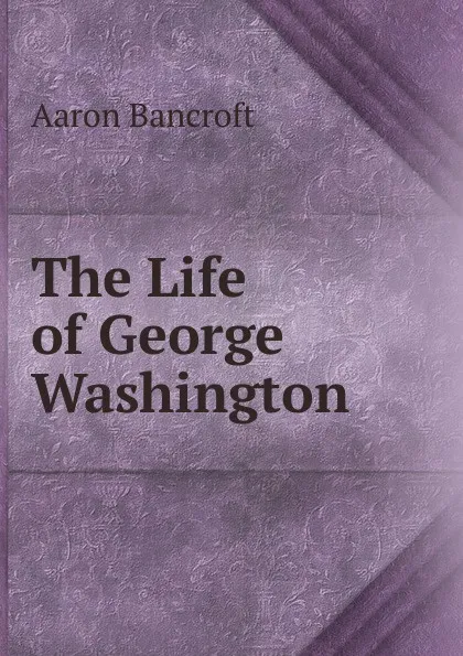 Обложка книги The Life of George Washington, Aaron Bancroft