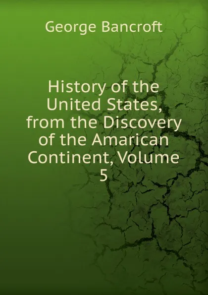 Обложка книги History of the United States, from the Discovery of the Amarican Continent, Volume 5, George Bancroft