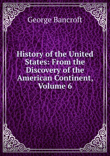 Обложка книги History of the United States: From the Discovery of the American Continent, Volume 6, George Bancroft