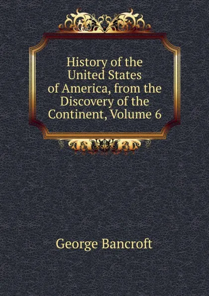 Обложка книги History of the United States of America, from the Discovery of the Continent, Volume 6, George Bancroft