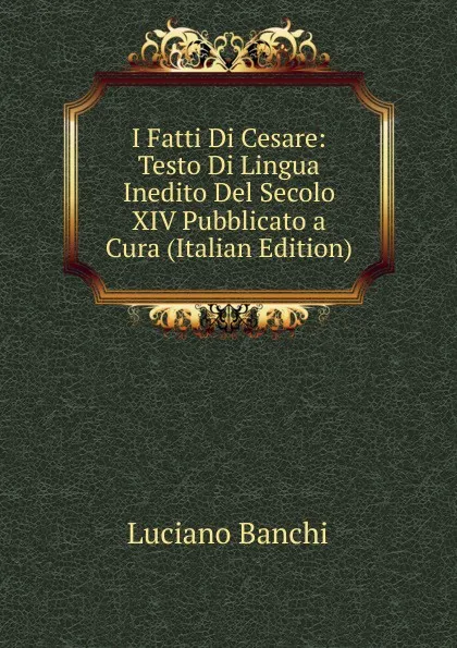 Обложка книги I Fatti Di Cesare: Testo Di Lingua Inedito Del Secolo XIV Pubblicato a Cura (Italian Edition), Luciano Banchi