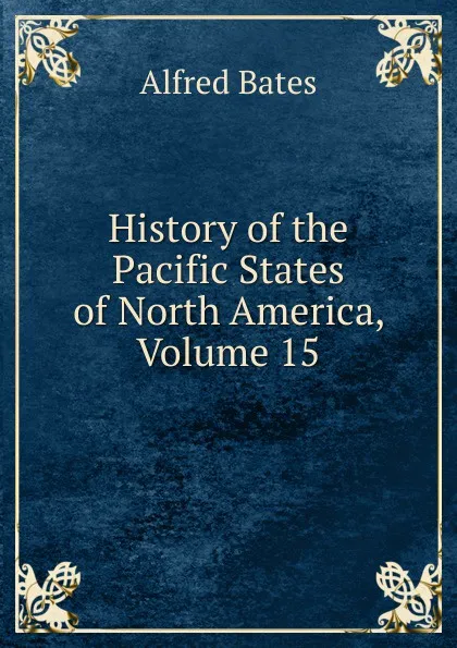 Обложка книги History of the Pacific States of North America, Volume 15, Alfred Bates