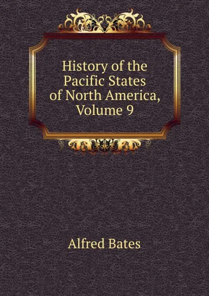 Обложка книги History of the Pacific States of North America, Volume 9, Alfred Bates