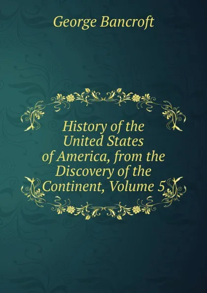 Обложка книги History of the United States of America, from the Discovery of the Continent, Volume 5, George Bancroft