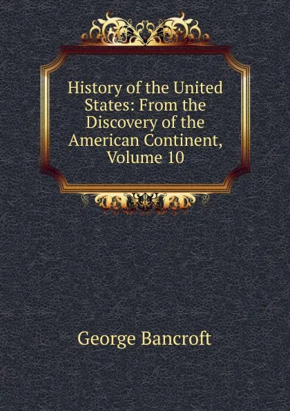 Обложка книги History of the United States: From the Discovery of the American Continent, Volume 10, George Bancroft
