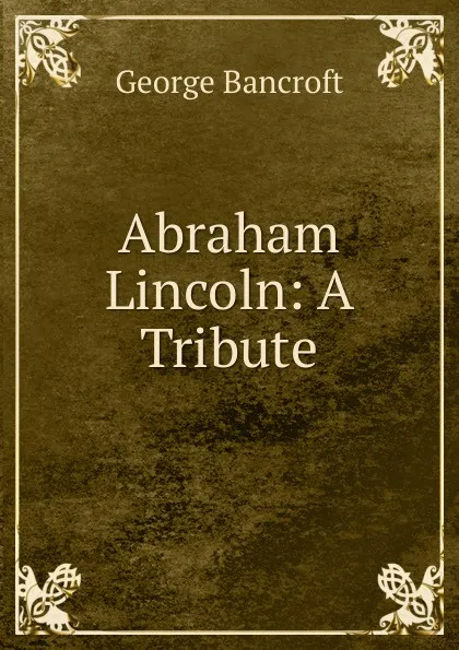 Обложка книги Abraham Lincoln: A Tribute, George Bancroft