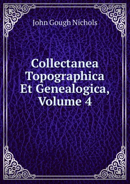 Обложка книги Collectanea Topographica Et Genealogica, Volume 4, John Gough Nichols