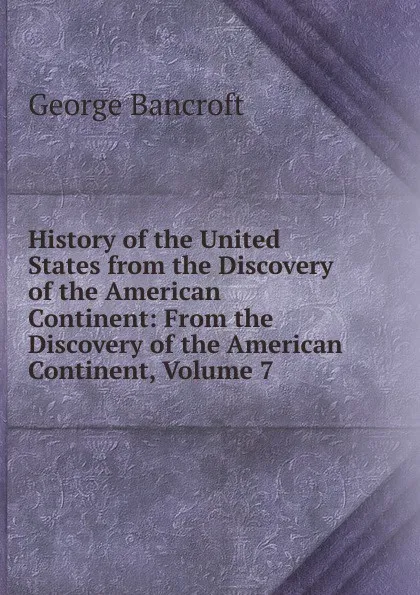 Обложка книги History of the United States from the Discovery of the American Continent: From the Discovery of the American Continent, Volume 7, George Bancroft