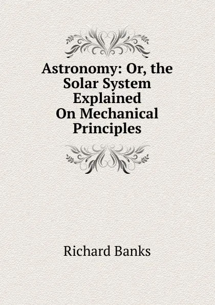 Обложка книги Astronomy: Or, the Solar System Explained On Mechanical Principles, Richard Banks