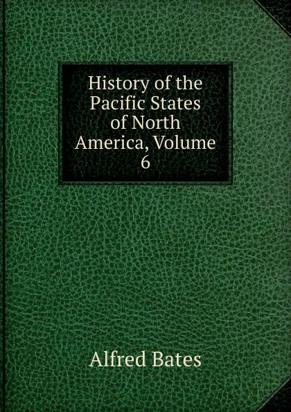 Обложка книги History of the Pacific States of North America, Volume 6, Alfred Bates